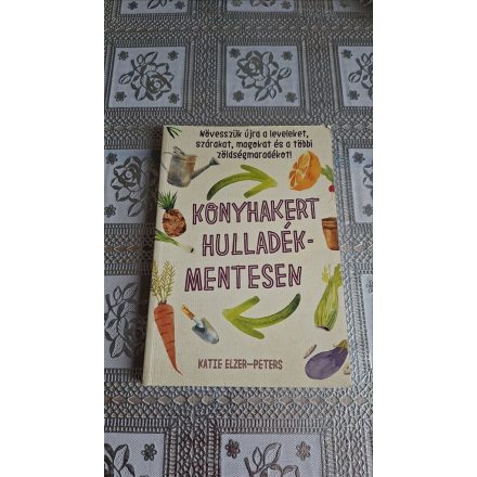 Katie Elzer-Peters Konyhakert hulladékmentesen - Növesszük újra a leveleket, szárakat, magokat és a többi zöldségmaradékot!